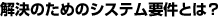 解決のためのシステム要件とは？