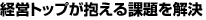 経営トップが抱える課題を解決
