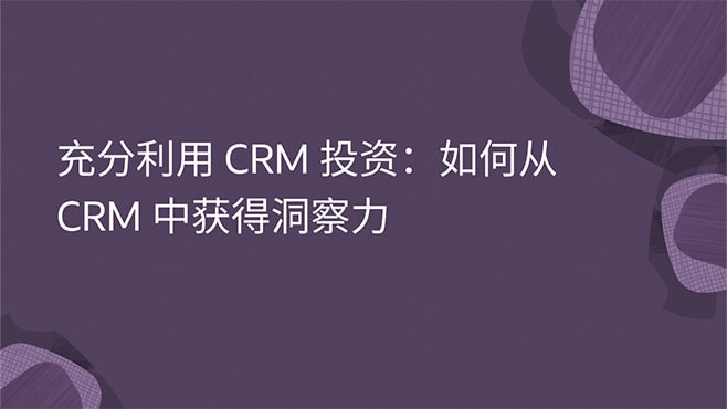充分利用 CRM 投资：如何从 CRM 中获得洞察力