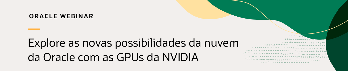 Oracle Webinar: Explore as novas possibilidades da nuvem da Oracle com as GPUs da NVIDIA