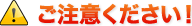 ご注意ください！